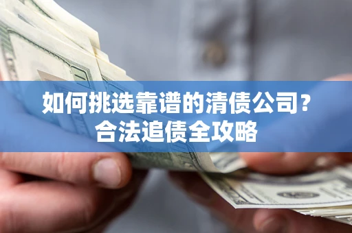 北京如何挑选靠谱的清债公司?合法追债全攻略 北京如何挑选靠谱的清债公司?合法追债全攻略
