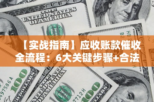 北京【实战指南】应收账款催收全流程：6大关键步骤+合法回款技巧