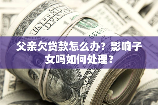 北京父亲欠贷款怎么办？影响子女吗如何处理？