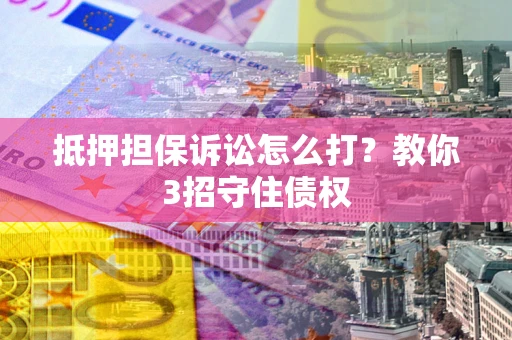 北京抵押担保诉讼怎么打？教你3招守住债权