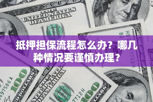 北京抵押担保流程怎么办？哪几种情况要谨慎办理？