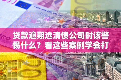 北京贷款逾期选清债公司时该警惕什么？看这些案例学会打翻身仗