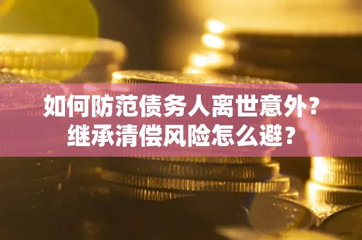 北京如何防范债务人离世意外？继承清偿风险怎么避？