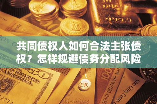 北京共同债权人如何合法主张债权？怎样规避债务分配风险？