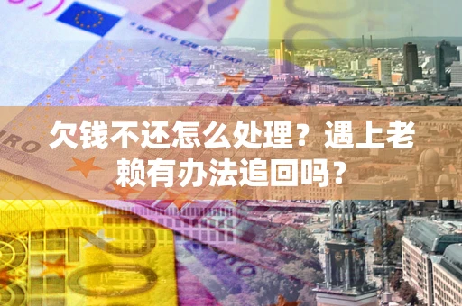 北京欠钱不还怎么处理？遇上老赖有办法追回吗？
