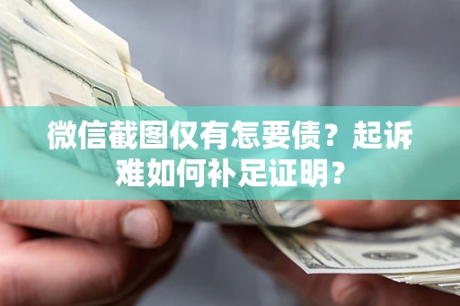 北京微信截图仅有怎要债？起诉难如何补足证明？