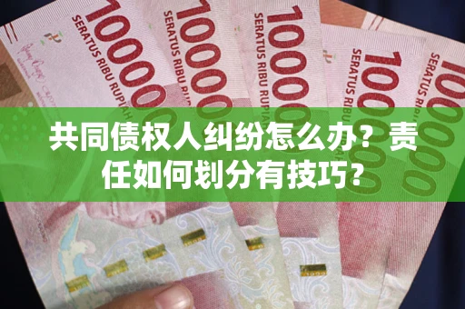 北京共同债权人纠纷怎么办？责任如何划分有技巧？