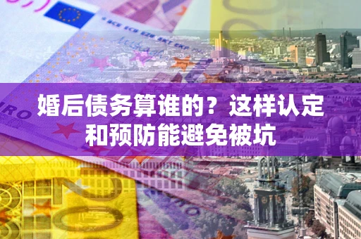 北京婚后债务算谁的？这样认定和预防能避免被坑