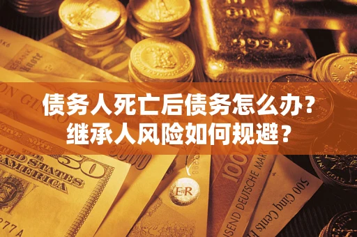 北京债务人死亡后债务怎么办？继承人风险如何规避？