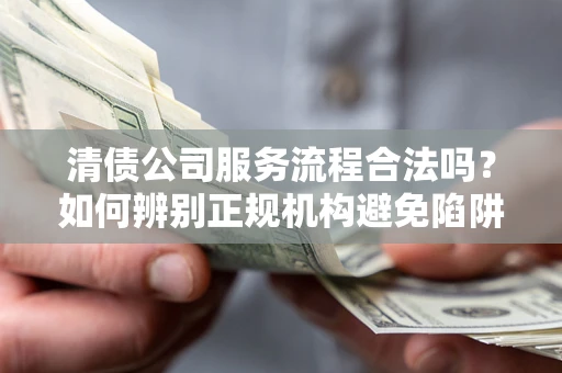 北京清债公司服务流程合法吗？如何辨别正规机构避免陷阱？