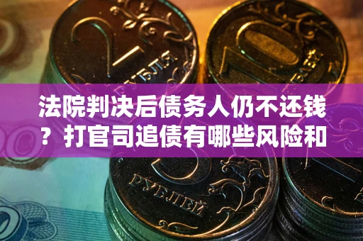 北京法院判决后债务人仍不还钱？打官司追债有哪些风险和技巧？