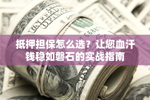 北京抵押担保怎么选？让您血汗钱稳如磐石的实战指南