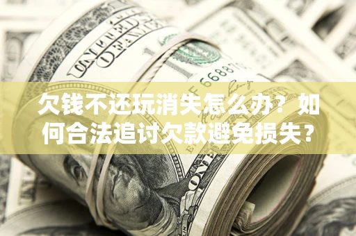 北京欠钱不还玩消失怎么办?如何合法追讨欠款避免损失? 北京欠钱不还玩消失怎么办?如何合法追讨欠款避免损失?