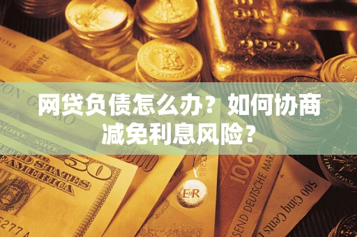 北京网贷负债怎么办？如何协商减免利息风险？