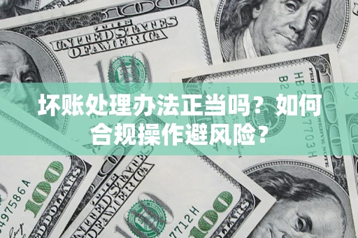 北京坏账处理办法正当吗？如何合规操作避风险？