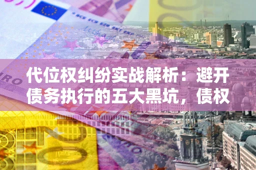 北京代位权纠纷实战解析：避开债务执行的五大黑坑，债权人必看指南