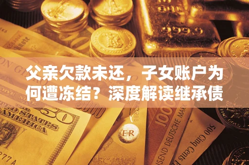 北京父亲欠款未还，子女账户为何遭冻结？深度解读继承债务迷局