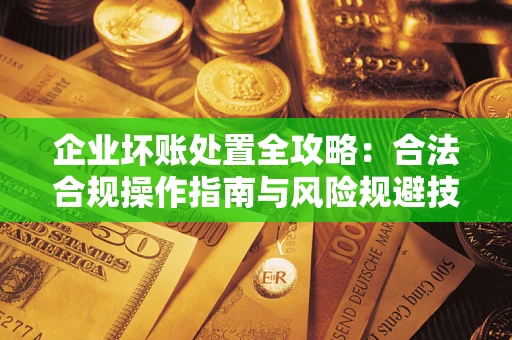 北京企业坏账处置全攻略：合法合规操作指南与风险规避技巧解析