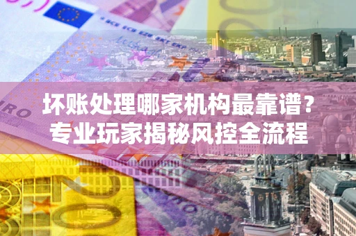 北京坏账处理哪家机构最靠谱？专业玩家揭秘风控全流程