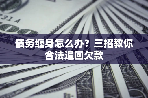 北京债务缠身怎么办？三招教你合法追回欠款