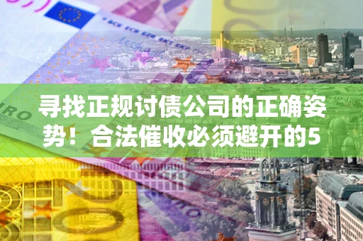北京寻找正规讨债公司的正确姿势！合法催收必须避开的5大雷区
