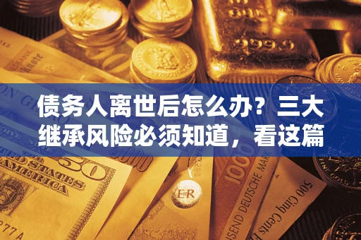 北京债务人离世后怎么办？三大继承风险必须知道，看这篇就够了