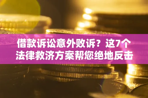 北京借款诉讼意外败诉？这7个法律救济方案帮您绝地反击！