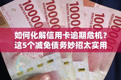 北京如何化解信用卡逾期危机？这5个减免债务妙招太实用