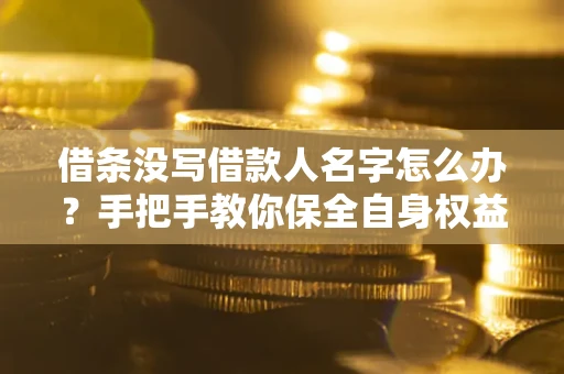 北京借条没写借款人名字怎么办？手把手教你保全自身权益