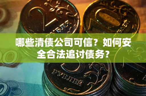 北京哪些清债公司可信？如何安全合法追讨债务？