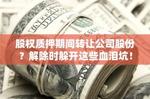 北京股权质押期间转让公司股份？解除时躲开这些血泪坑！