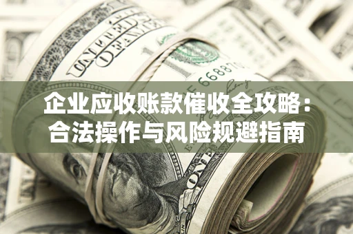 北京企业应收账款催收全攻略：合法操作与风险规避指南
