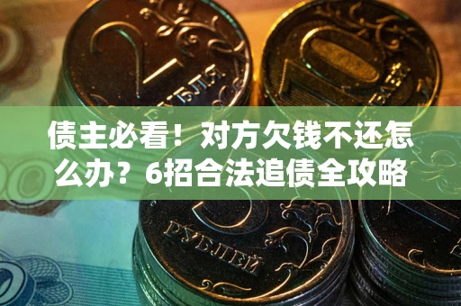 北京债主必看！对方欠钱不还怎么办？6招合法追债全攻略