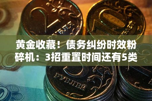 北京黄金收藏！债务纠纷时效粉碎机：3招重置时间还有5类不设年限的特殊债务