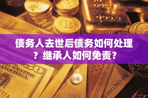 北京债务人去世后债务如何处理？继承人如何免责？