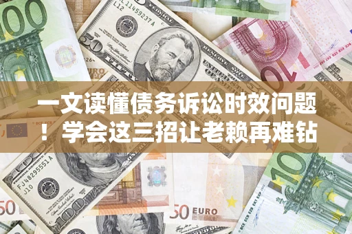北京一文读懂债务诉讼时效问题！学会这三招让老赖再难钻空子