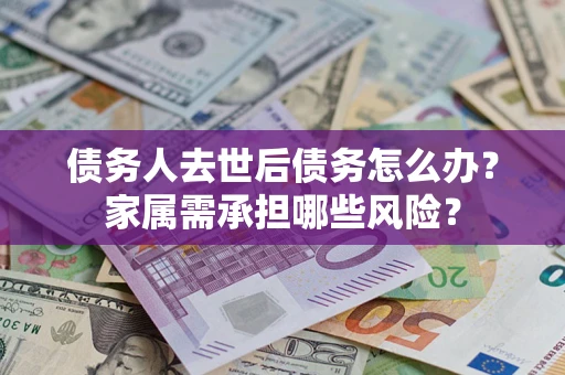 北京债务人去世后债务怎么办？家属需承担哪些风险？