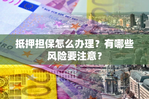 北京抵押担保怎么办理？有哪些风险要注意？