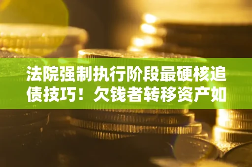 北京法院强制执行阶段最硬核追债技巧！欠钱者转移资产如何破解？