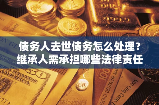 北京债务人去世债务怎么处理？继承人需承担哪些法律责任？