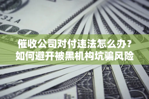 北京催收公司对付违法怎么办？如何避开被黑机构坑骗风险