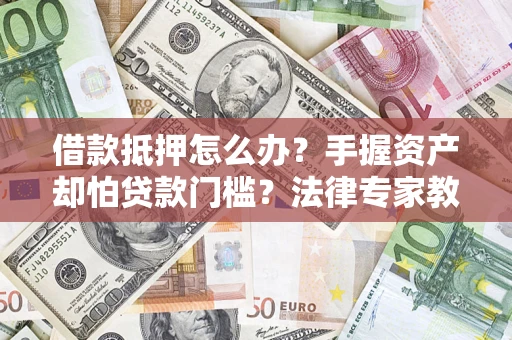 北京借款抵押怎么办？手握资产却怕贷款门槛？法律专家教你办抵押不踩坑