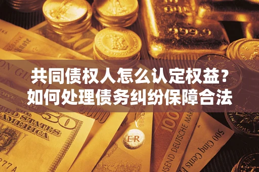 北京共同债权人怎么认定权益？如何处理债务纠纷保障合法权益？