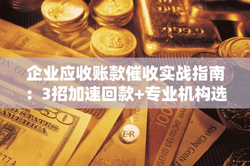 北京企业应收账款催收实战指南：3招加速回款+专业机构选择避坑