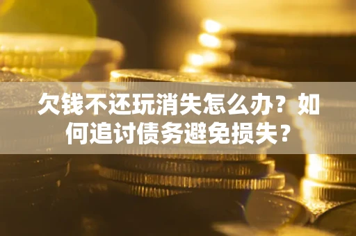 北京欠钱不还玩消失怎么办？如何追讨债务避免损失？