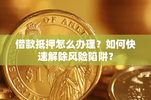 北京借款抵押怎么办理？如何快速解除风险陷阱？
