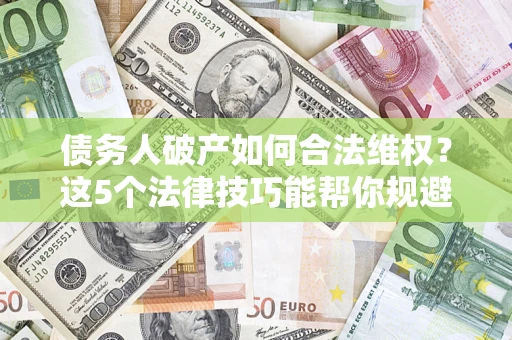 北京债务人破产如何合法维权？这5个法律技巧能帮你规避风险
