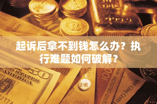 北京起诉后拿不到钱怎么办?执行难题如何破解? 北京起诉后拿不到钱怎么办?执行难题如何破解?