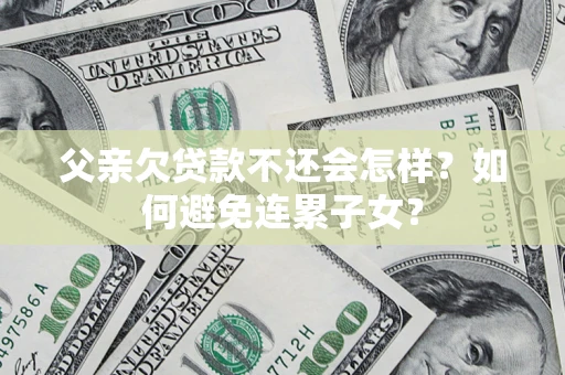 北京父亲欠贷款不还会怎样？如何避免连累子女？
