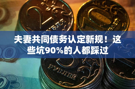 北京夫妻共同债务认定新规！这些坑90%的人都踩过